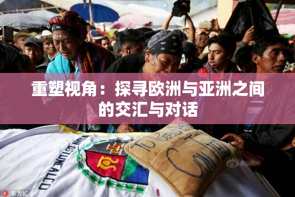 重塑视角：探寻欧洲与亚洲之间的交汇与对话