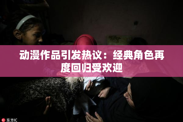 动漫作品引发热议：经典角色再度回归受欢迎