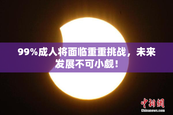 99%成人将面临重重挑战，未来发展不可小觑！
