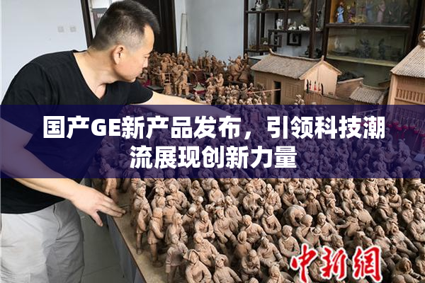 国产GE新产品发布，引领科技潮流展现创新力量