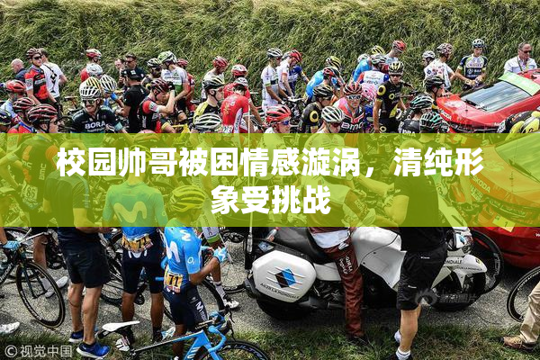 校园帅哥被困情感漩涡，清纯形象受挑战