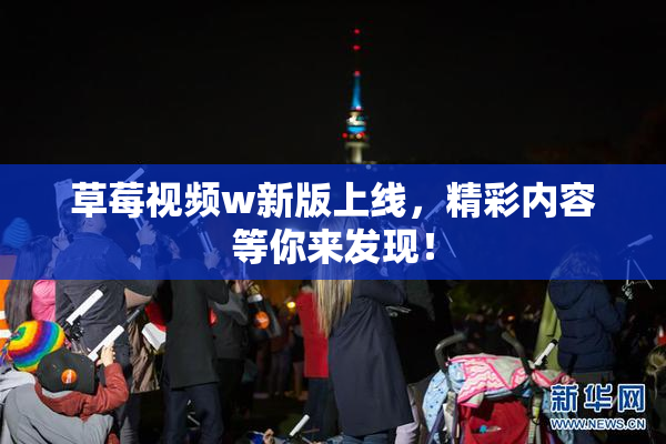 草莓视频w新版上线，精彩内容等你来发现！