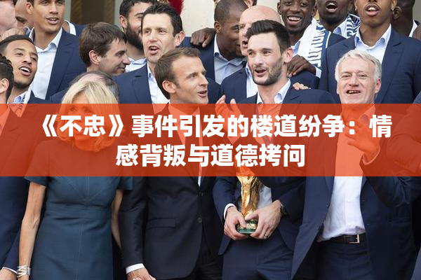 《不忠》事件引发的楼道纷争：情感背叛与道德拷问
