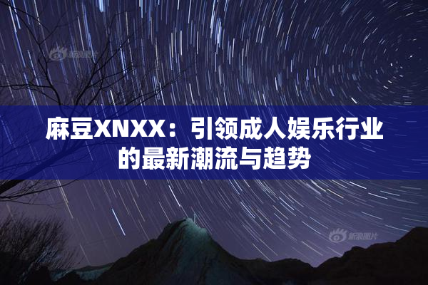 麻豆XNXX：引领成人娱乐行业的最新潮流与趋势