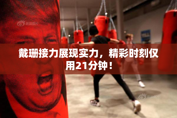 戴珊接力展现实力，精彩时刻仅用21分钟！