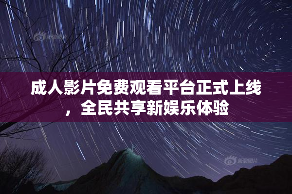 成人影片免费观看平台正式上线，全民共享新娱乐体验