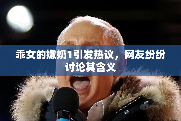 乖女的嫩奶1引发热议，网友纷纷讨论其含义