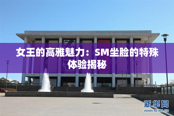 女王的高雅魅力：SM坐脸的特殊体验揭秘