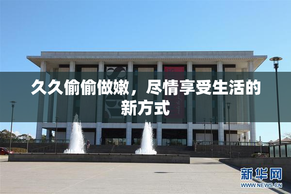 久久偷偷做嫩，尽情享受生活的新方式