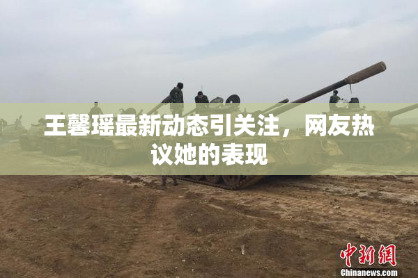 王馨瑶最新动态引关注，网友热议她的表现