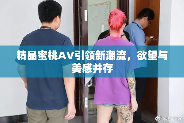 精品蜜桃AV引领新潮流，欲望与美感并存