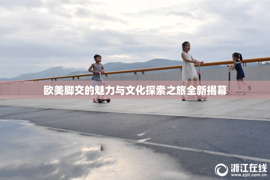 欧美脚交的魅力与文化探索之旅全新揭幕