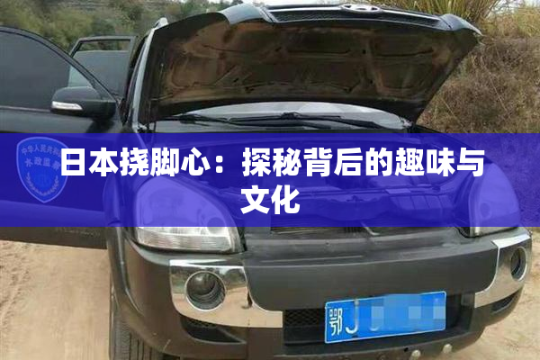 日本挠脚心：探秘背后的趣味与文化