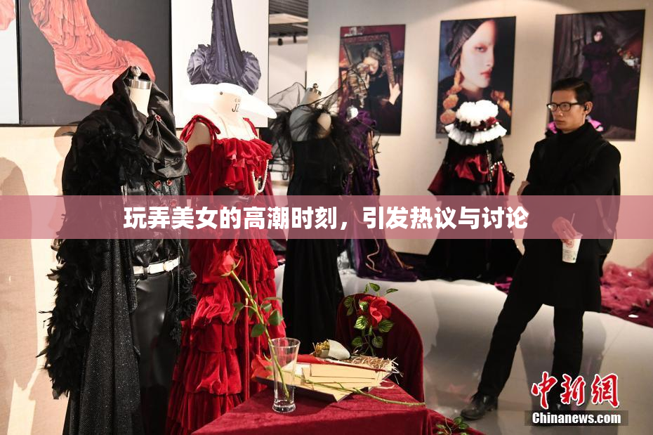 玩弄美女的高潮时刻，引发热议与讨论
