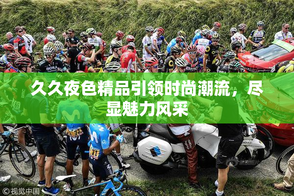 久久夜色精品引领时尚潮流，尽显魅力风采