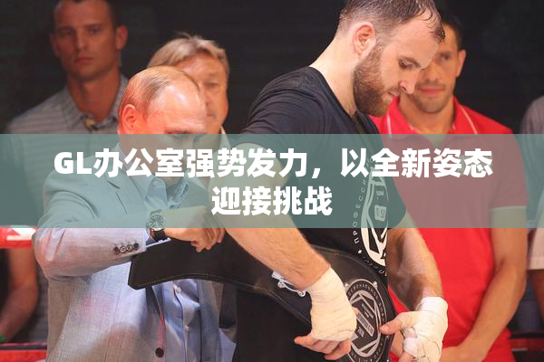 GL办公室强势发力，以全新姿态迎接挑战