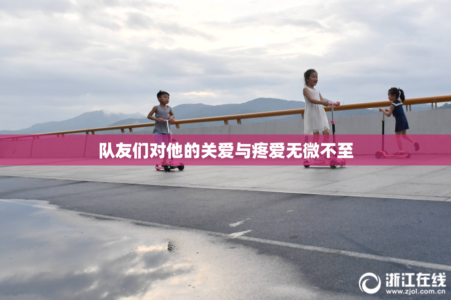 队友们对他的关爱与疼爱无微不至