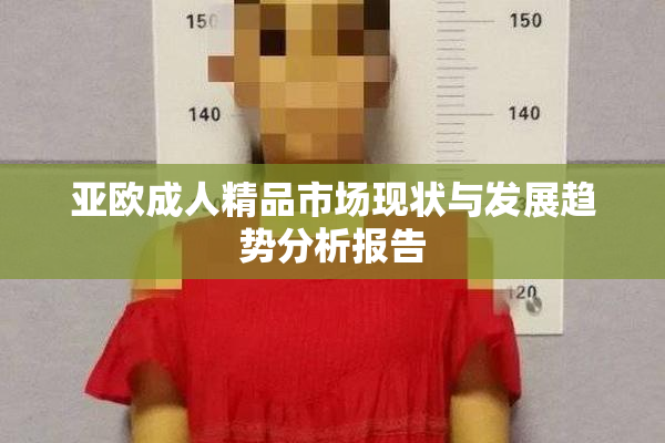 亚欧成人精品市场现状与发展趋势分析报告