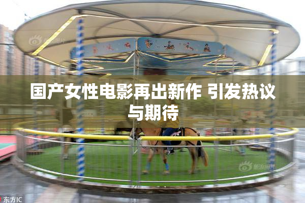 国产女性电影再出新作 引发热议与期待