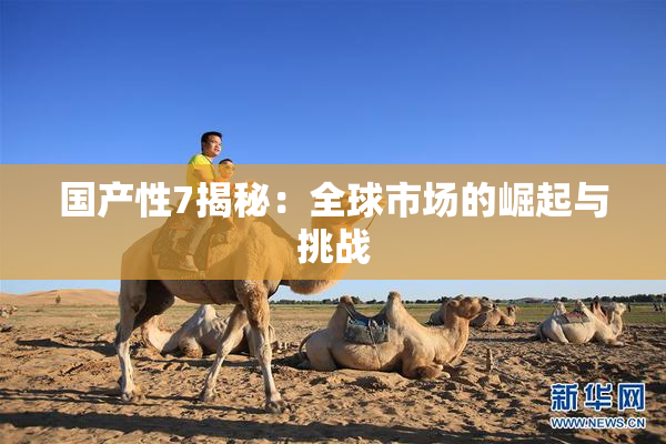 国产性7揭秘：全球市场的崛起与挑战