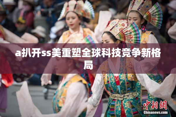 a扒开ss美重塑全球科技竞争新格局