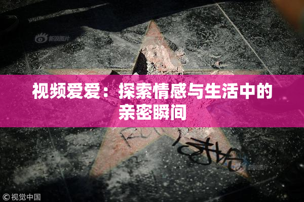 视频爱爱：探索情感与生活中的亲密瞬间