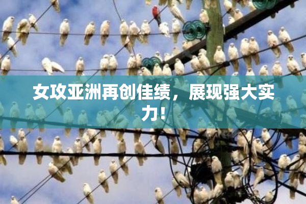 女攻亚洲再创佳绩，展现强大实力！