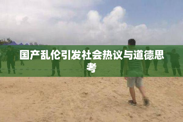 国产乱伦引发社会热议与道德思考