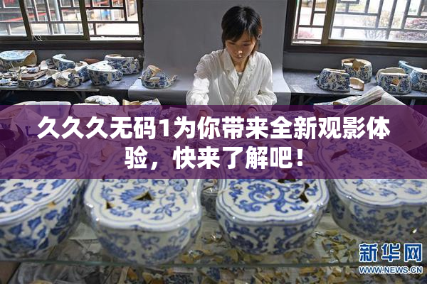 久久久无码1为你带来全新观影体验，快来了解吧！