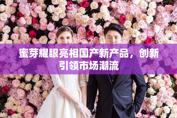 蜜芽耀眼亮相国产新产品，创新引领市场潮流