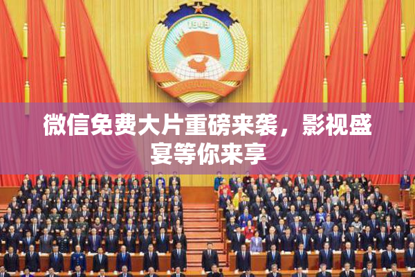 微信免费大片重磅来袭，影视盛宴等你来享