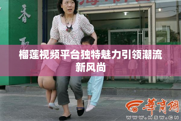 榴莲视频平台独特魅力引领潮流新风尚