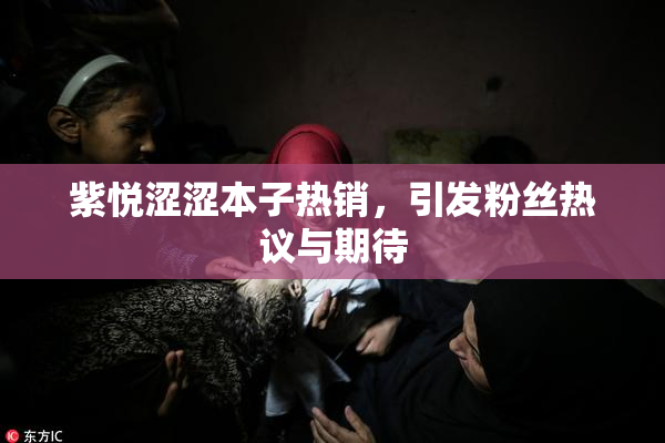 紫悦涩涩本子热销，引发粉丝热议与期待