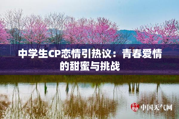 中学生CP恋情引热议：青春爱情的甜蜜与挑战