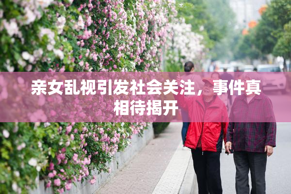亲女乱视引发社会关注，事件真相待揭开