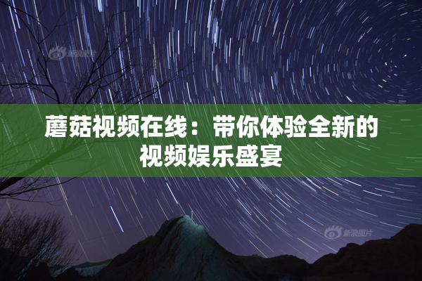 蘑菇视频在线：带你体验全新的视频娱乐盛宴