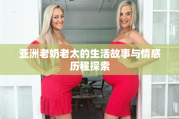 亚洲老奶老太的生活故事与情感历程探索