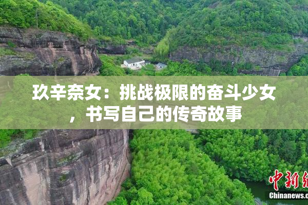 玖辛奈女：挑战极限的奋斗少女，书写自己的传奇故事