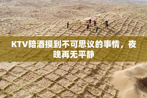 KTV陪酒摸到不可思议的事情，夜晚再无平静