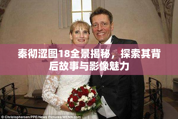 秦彻涩图18全景揭秘，探索其背后故事与影像魅力