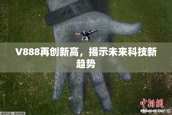 V888再创新高，揭示未来科技新趋势