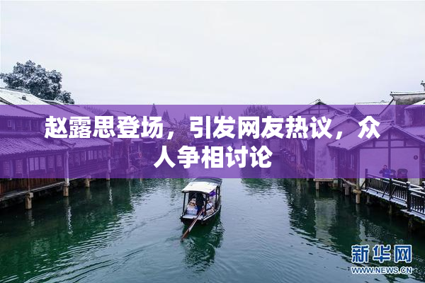 赵露思登场，引发网友热议，众人争相讨论