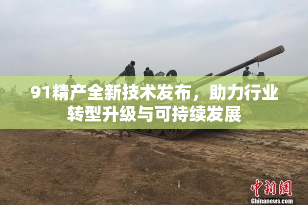 91精产全新技术发布，助力行业转型升级与可持续发展