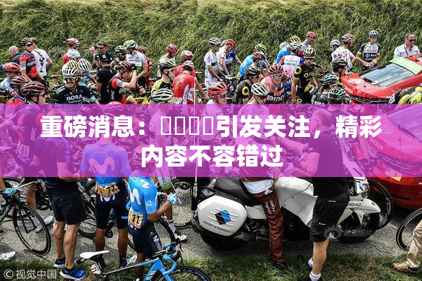 重磅消息：馃悢馃悢引发关注，精彩内容不容错过