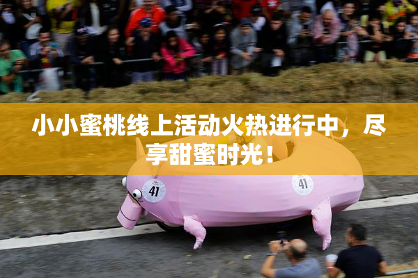 小小蜜桃线上活动火热进行中，尽享甜蜜时光！