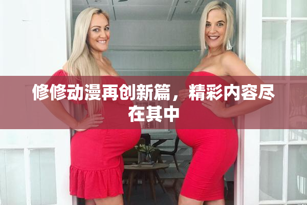 修修动漫再创新篇，精彩内容尽在其中
