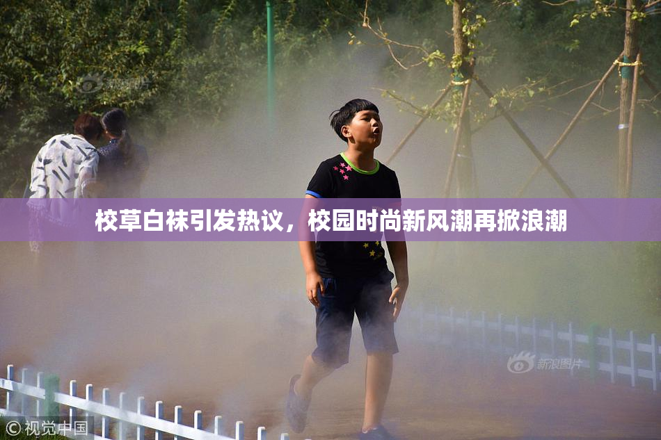 校草白袜引发热议，校园时尚新风潮再掀浪潮
