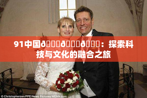 91中国🍆🍑🔞：探索科技与文化的融合之旅