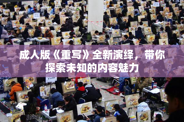 成人版《重写》全新演绎，带你探索未知的内容魅力