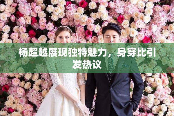 杨超越展现独特魅力，身穿比引发热议